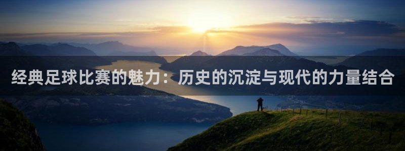  经典足球比赛的魅力：历史的沉淀与现代的力量结合