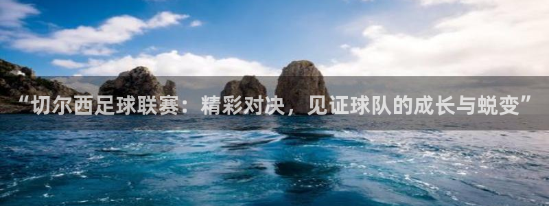  “切尔西足球联赛：精彩对决，见证球队的成长与蜕变”