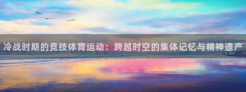 哈哈体育下载：冷战时期的竞技体育运动：跨越时空的集体记忆与精神遗产