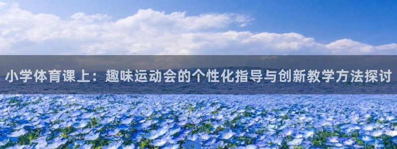 哈哈体育十年：小学体育课上：趣味运动会的个性化指导与创新教学方法探讨