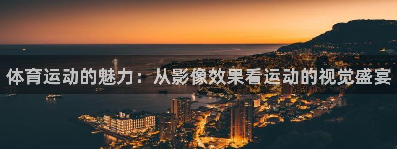 哈哈体育下载：体育运动的魅力：从影像效果看运动的视觉盛宴