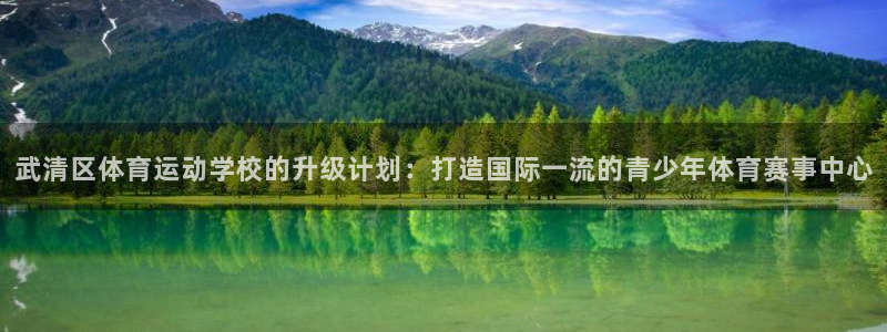 哈哈体育下载：武清区体育运动学校的升级计划：打造国际一流的青少年体育赛事中心