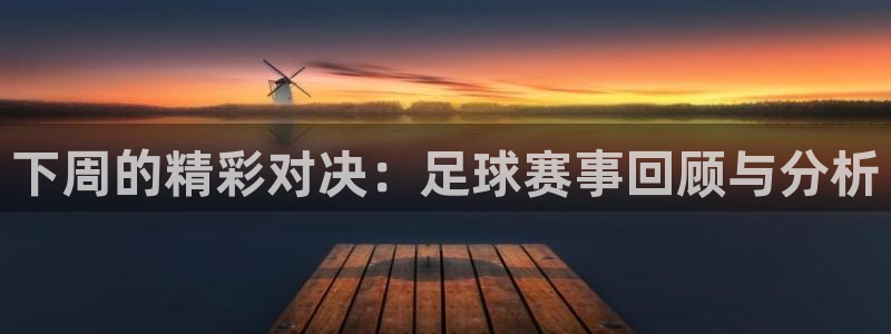 下周的精彩对决：足球赛事回顾与分析