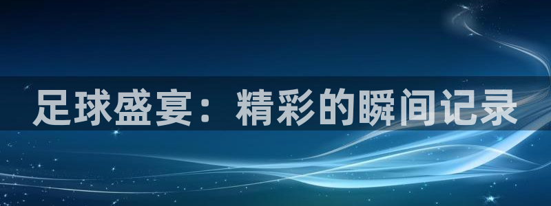  足球盛宴：精彩的瞬间记录